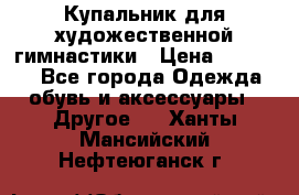 Купальник для художественной гимнастики › Цена ­ 16 000 - Все города Одежда, обувь и аксессуары » Другое   . Ханты-Мансийский,Нефтеюганск г.